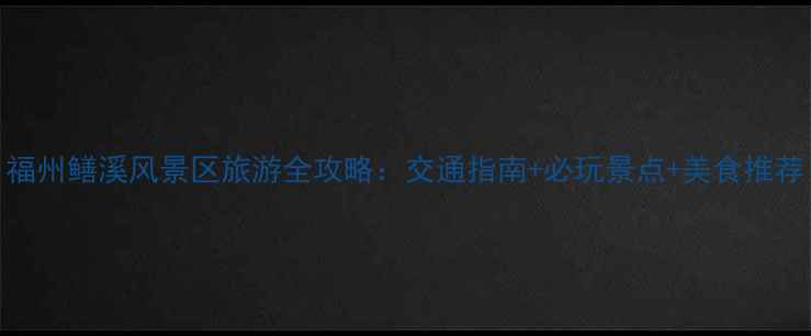 图片 福州鳝溪风景区旅游全攻略：交通指南+必玩景点+美食推荐