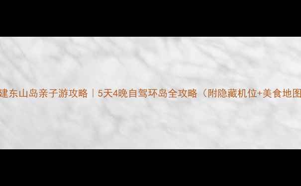 图片 福建东山岛亲子游攻略｜5天4晚自驾环岛全攻略（附隐藏机位+美食地图）