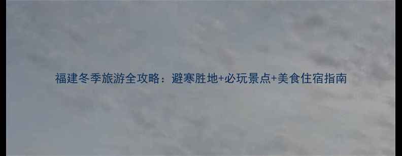 图片 福建冬季旅游全攻略：避寒胜地+必玩景点+美食住宿指南