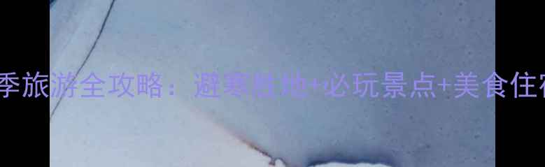 福建冬季旅游全攻略避寒胜地必玩景点美食住宿指南