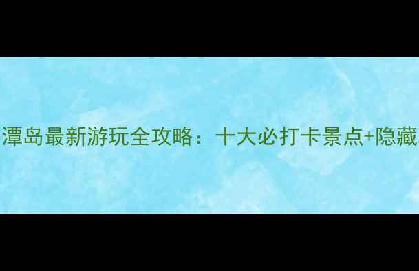 图片 福建平潭岛最新游玩全攻略：十大必打卡景点+隐藏玩法大