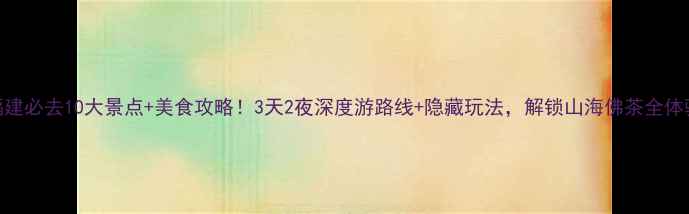 图片 福建必去10大景点+美食攻略！3天2夜深度游路线+隐藏玩法，解锁山海佛茶全体验