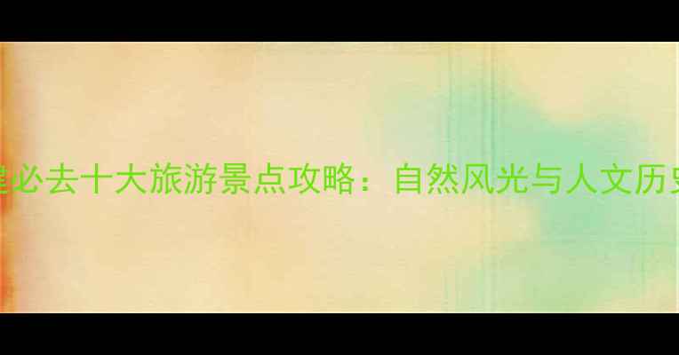 图片 福建必去十大旅游景点攻略：自然风光与人文历史全