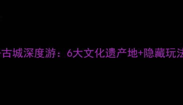 福建必去古城深度游6大文化遗产地隐藏玩法全攻略