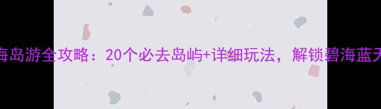 图片 福建海岛游全攻略：20个必去岛屿+详细玩法，解锁碧海蓝天秘境