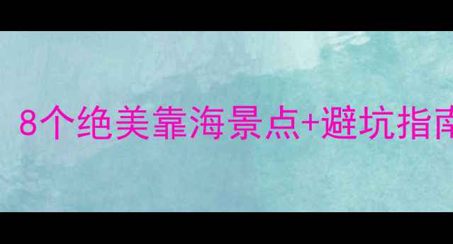 福建海岛游全攻略8个绝美靠海景点避坑指南解锁山海秘境