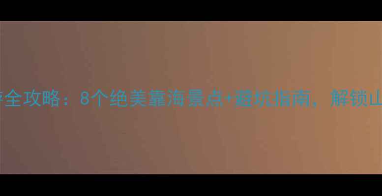 图片 福建海岛游全攻略：8个绝美靠海景点+避坑指南，解锁山海秘境！2
