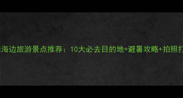图片 福建省内海边旅游景点推荐：10大必去目的地+避暑攻略+拍照打卡指南2