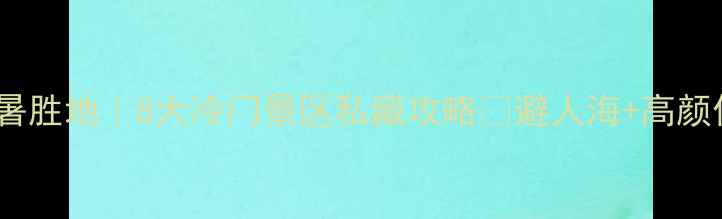 图片 福建省小众避暑胜地｜8大冷门景区私藏攻略🌿避人海+高颜值+玩法全公开