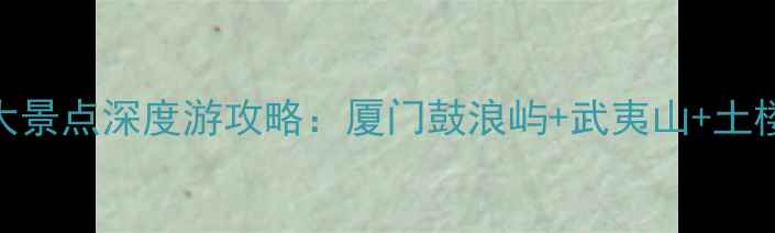 福建省必去十大景点深度游攻略厦门鼓浪屿武夷山土楼小众秘境全