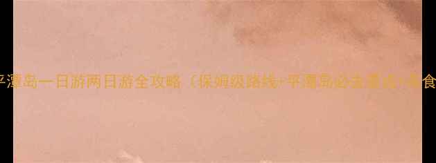 图片 福清到平潭岛一日游两日游全攻略（保姆级路线+平潭岛必去景点+美食推荐）2