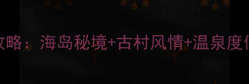 图片 福清周边5大必去景点全攻略：海岛秘境+古村风情+温泉度假，解锁闽南特色深度游1