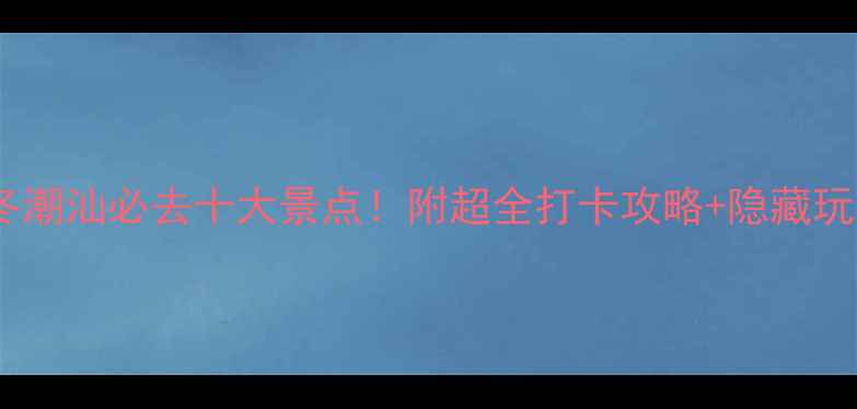 图片 秋冬潮汕必去十大景点！附超全打卡攻略+隐藏玩法1