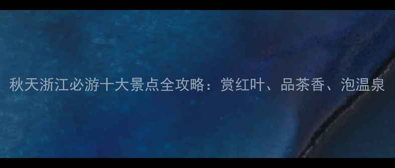 秋天浙江必游十大景点全攻略赏红叶品茶香泡温泉