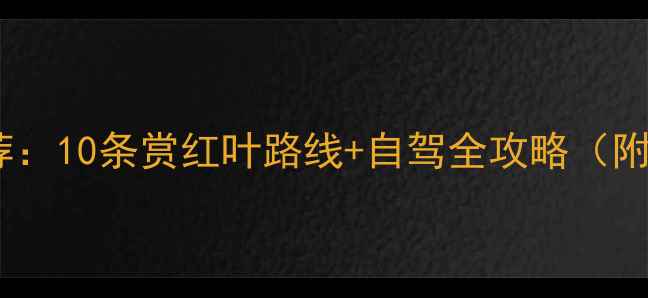秋天自驾游推荐10条赏红叶路线自驾全攻略附拍照打卡点