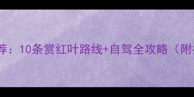图片 秋天自驾游推荐：10条赏红叶路线+自驾全攻略（附拍照打卡点）2