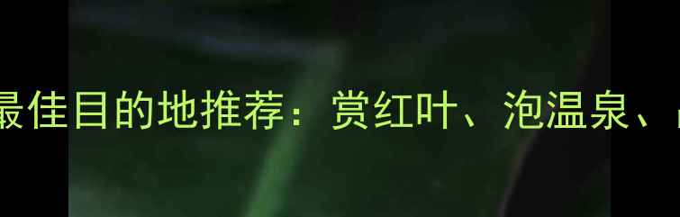 图片 秋季国内旅游最佳目的地推荐：赏红叶、泡温泉、品美食全攻略1