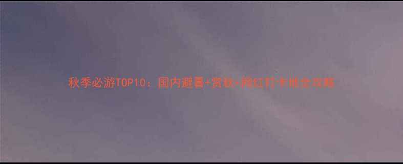 图片 秋季必游TOP10：国内避暑+赏秋+网红打卡地全攻略