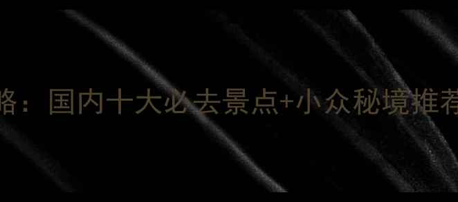 图片 秋季旅游攻略：国内十大必去景点+小众秘境推荐，收藏备用