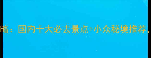 秋季旅游攻略国内十大必去景点小众秘境推荐收藏备用