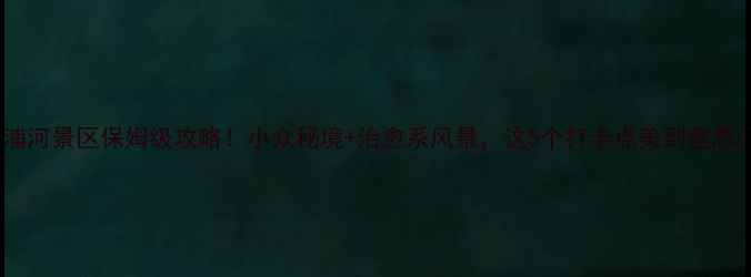 图片 秋浦河景区保姆级攻略！小众秘境+治愈系风景，这5个打卡点美到窒息📸2