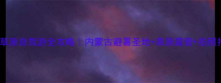 科尔沁大草原自驾游全攻略内蒙古避暑圣地草原露营拍照打卡TOP5