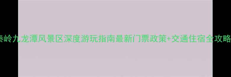 秦岭九龙潭风景区深度游玩指南最新门票政策交通住宿全攻略
