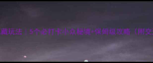 秦岭周边私藏玩法5个必打卡小众秘境保姆级攻略附交通拍照点