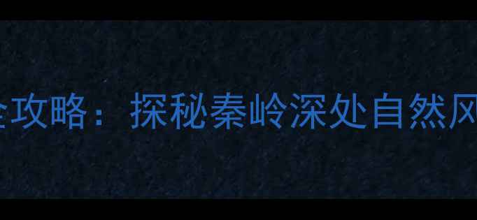 图片 秦岭必去景点全攻略：探秘秦岭深处自然风光与人文秘境1