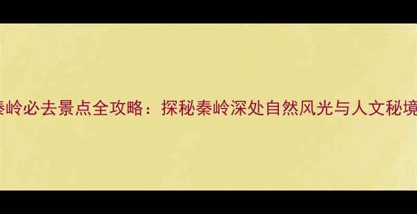 秦岭必去景点全攻略探秘秦岭深处自然风光与人文秘境