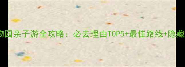 图片 秦岭野生动物园亲子游全攻略：必去理由TOP5+最佳路线+隐藏玩法大公开2