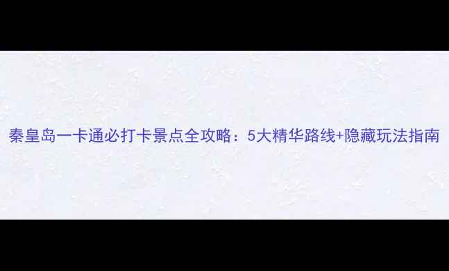图片 秦皇岛一卡通必打卡景点全攻略：5大精华路线+隐藏玩法指南