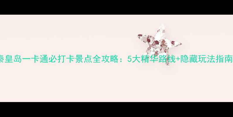 图片 秦皇岛一卡通必打卡景点全攻略：5大精华路线+隐藏玩法指南1