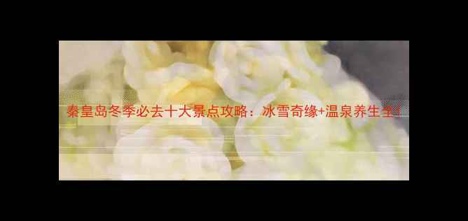 秦皇岛冬季必去十大景点攻略冰雪奇缘温泉养生全
