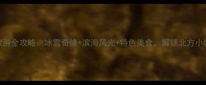 秦皇岛冬季旅游全攻略冰雪奇缘滨海风光特色美食解锁北方小城冬日玩法