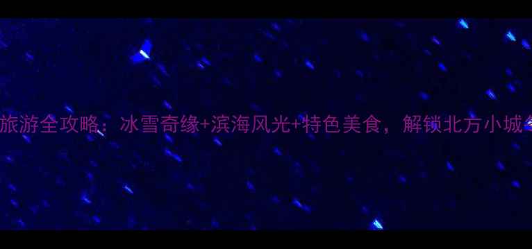 图片 秦皇岛冬季旅游全攻略：冰雪奇缘+滨海风光+特色美食，解锁北方小城冬日玩法！1