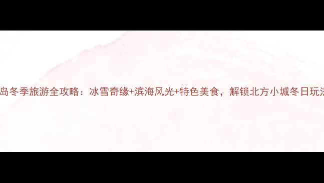 图片 秦皇岛冬季旅游全攻略：冰雪奇缘+滨海风光+特色美食，解锁北方小城冬日玩法！2