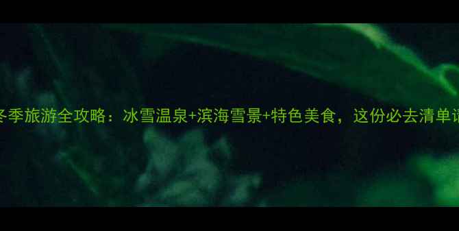 图片 秦皇岛冬季旅游全攻略：冰雪温泉+滨海雪景+特色美食，这份必去清单请收好！