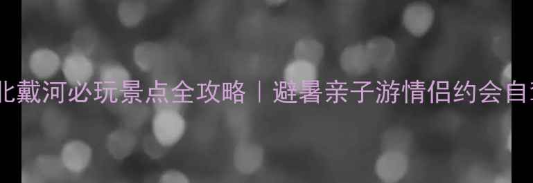 秦皇岛北戴河必玩景点全攻略避暑亲子游情侣约会自驾攻略
