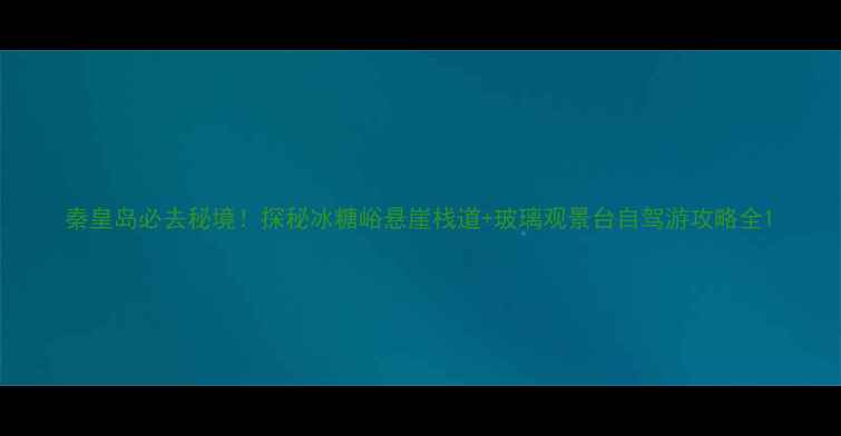 秦皇岛必去秘境探秘冰糖峪悬崖栈道玻璃观景台自驾游攻略全