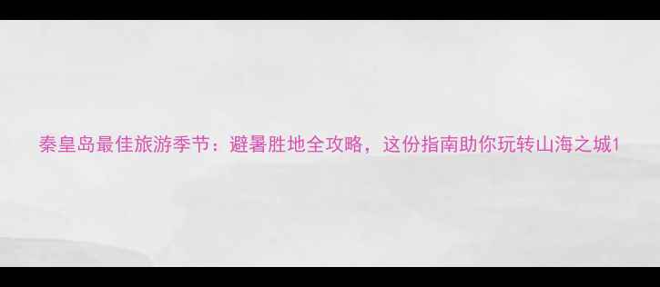 图片 秦皇岛最佳旅游季节：避暑胜地全攻略，这份指南助你玩转山海之城1