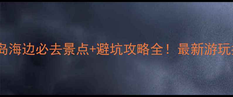 秦皇岛海边必去景点避坑攻略全最新游玩指南