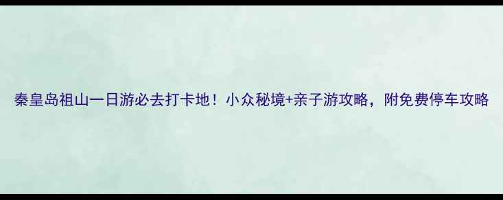 图片 秦皇岛祖山一日游必去打卡地！小众秘境+亲子游攻略，附免费停车攻略