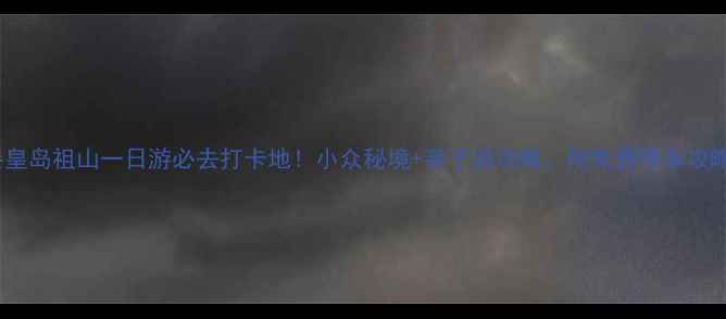 图片 秦皇岛祖山一日游必去打卡地！小众秘境+亲子游攻略，附免费停车攻略1