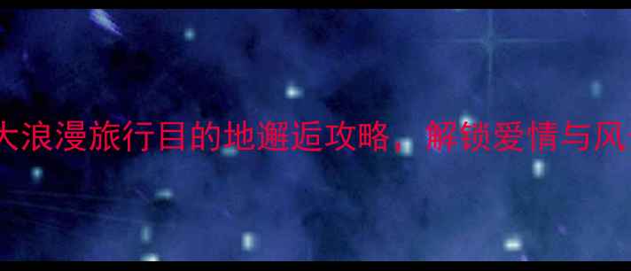 图片 空姐推荐的十大浪漫旅行目的地邂逅攻略，解锁爱情与风景的双重惊喜2