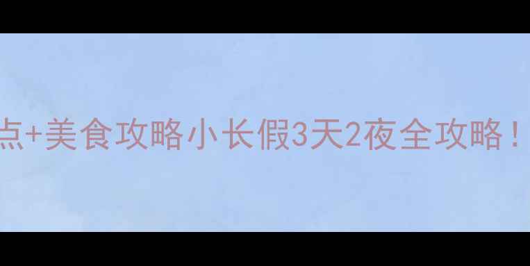 端午假期必去景点美食攻略小长假3天2夜全攻略附拍照打卡指南