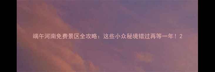 图片 端午河南免费景区全攻略：这些小众秘境错过再等一年！2