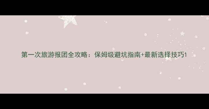 图片 第一次旅游报团全攻略：保姆级避坑指南+最新选择技巧1