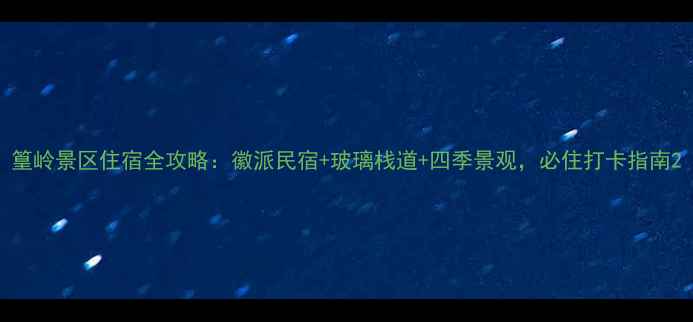 篁岭景区住宿全攻略徽派民宿玻璃栈道四季景观必住打卡指南
