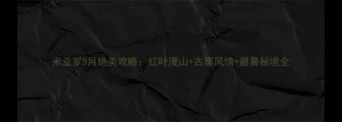 图片 米亚罗5月绝美攻略：红叶漫山+古寨风情+避暑秘境全